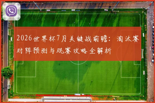2026世界杯7月关键战前瞻：淘汰赛对阵预测与观赛攻略全解析