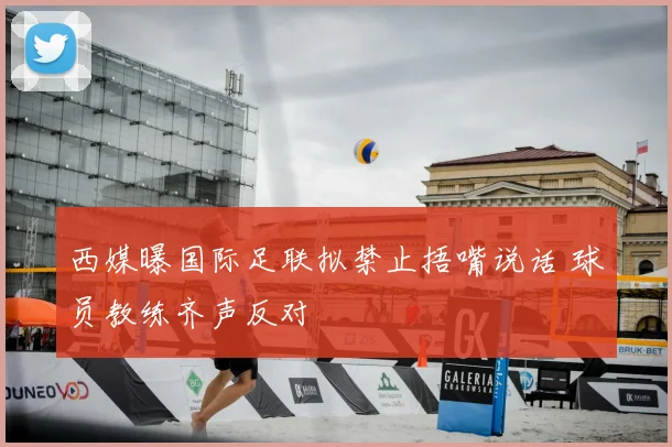 西媒曝国际足联拟禁止捂嘴说话 球员教练齐声反对