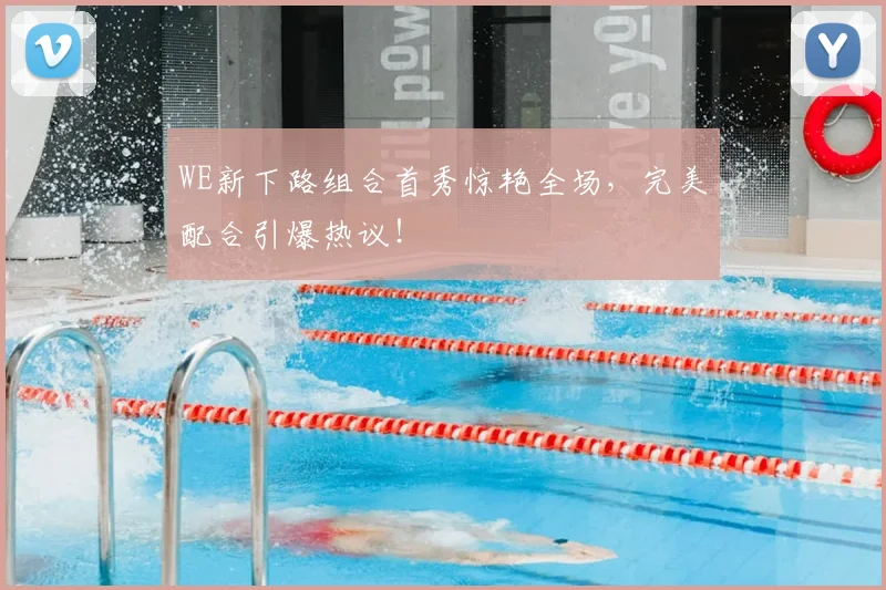 WE新下路组合首秀惊艳全场,完美配合引爆热议!