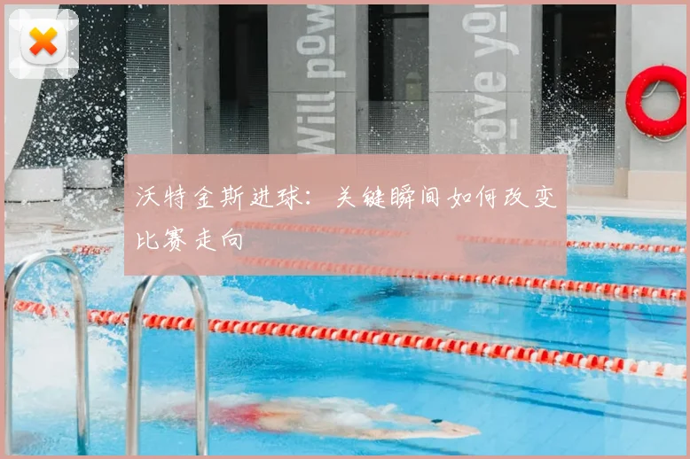 沃特金斯进球：关键瞬间如何改变比赛走向
