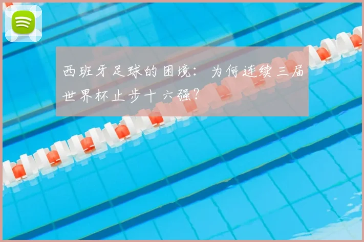 西班牙足球的困境：为何连续三届世界杯止步十六强？