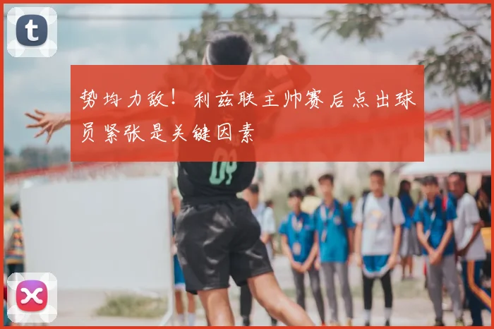 势均力敌！利兹联主帅赛后点出球员紧张是关键因素
