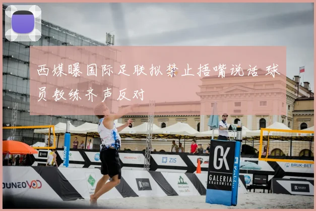 西媒曝国际足联拟禁止捂嘴说话 球员教练齐声反对