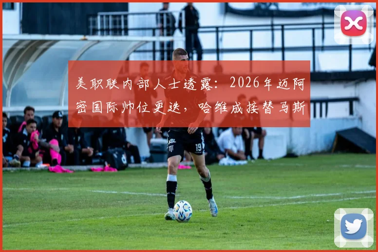 美职联内部人士透露：2026年迈阿密国际帅位更迭，哈维成接替马斯切拉诺首选，背后原因与执教前景深度剖析
