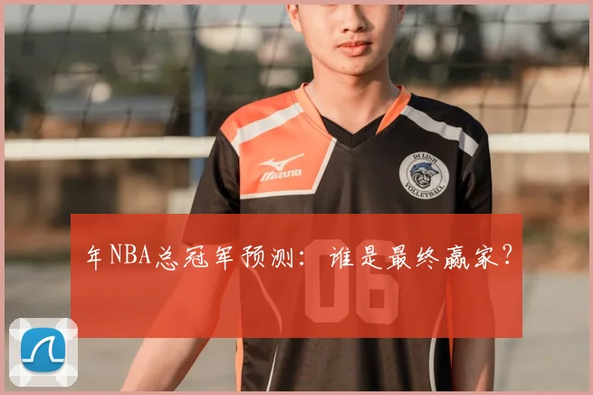 年NBA总冠军预测：谁是最终赢家？