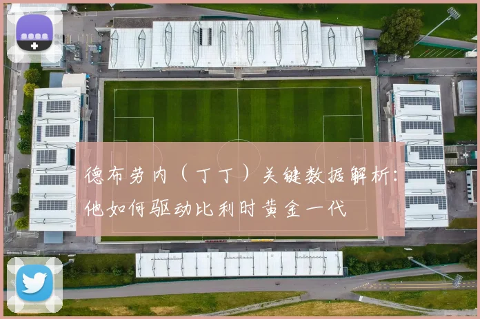 德布劳内(丁丁)关键数据解析:他如何驱动比利时黄金一代