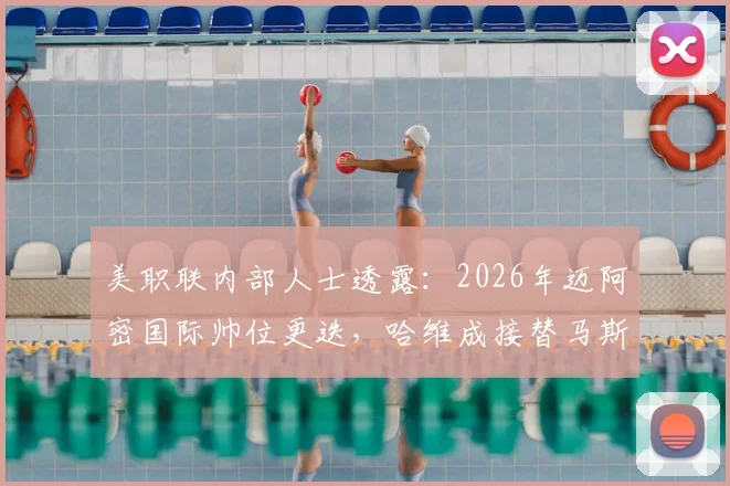 美职联内部人士透露：2026年迈阿密国际帅位更迭，哈维成接替马斯切拉诺首选，背后原因与执教前景深度剖析