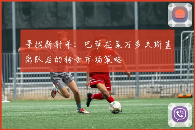 寻找新射手:巴萨在莱万多夫斯基离队后的转会市场策略