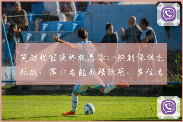 英超收官夜终极悬念：热刺保级生死战，第六名能否踢欧冠，多位名帅告别