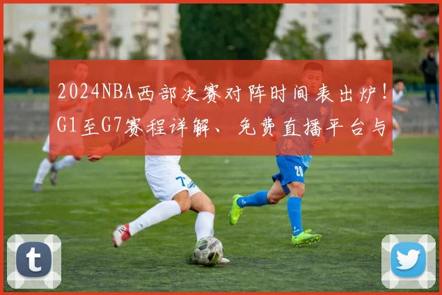 2024NBA西部决赛对阵时间表出炉！G1至G7赛程详解、免费直播平台与观赛指南