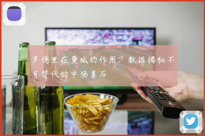 罗德里在曼城的作用：数据揭秘不可替代的中场基石