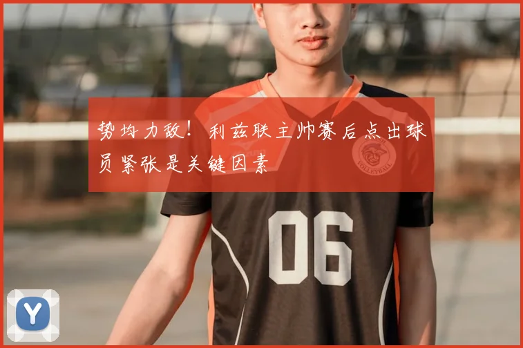 势均力敌！利兹联主帅赛后点出球员紧张是关键因素
