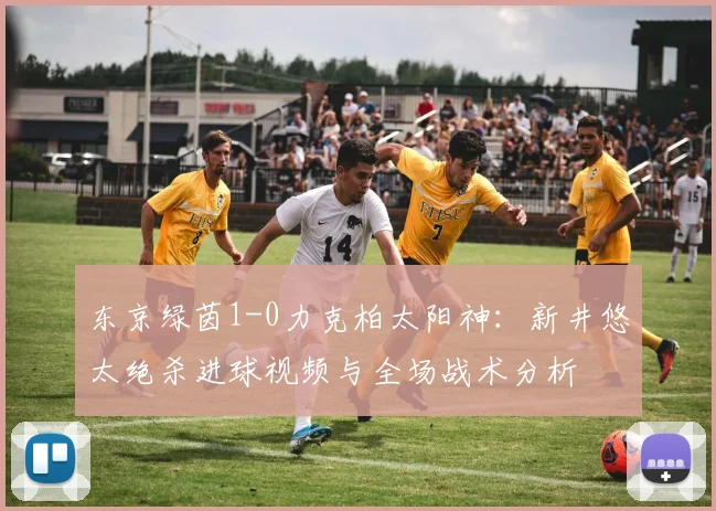 东京绿茵1-0力克柏太阳神：新井悠太绝杀进球视频与全场战术分析