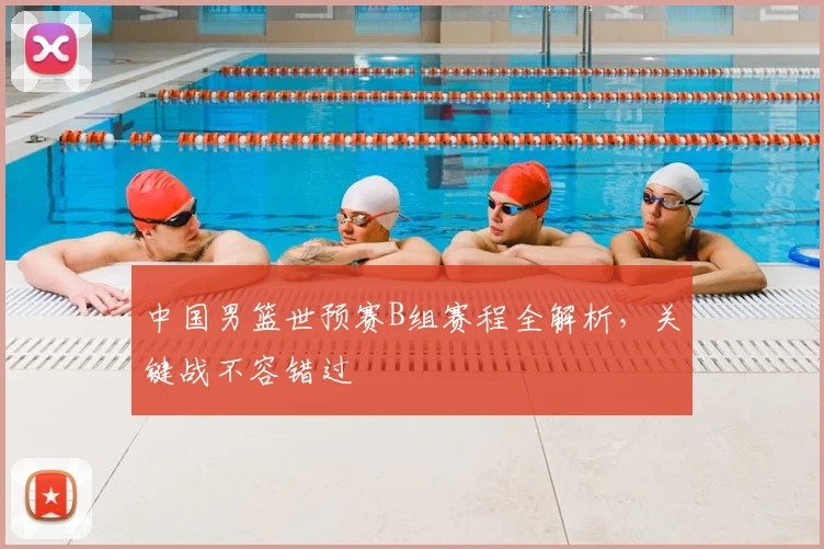 中国男篮世预赛B组赛程全解析,关键战不容错过
