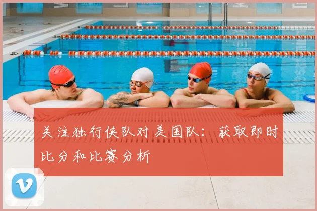 关注独行侠队对美国队：获取即时比分和比赛分析