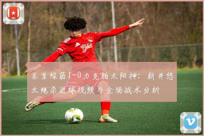 东京绿茵1-0力克柏太阳神：新井悠太绝杀进球视频与全场战术分析