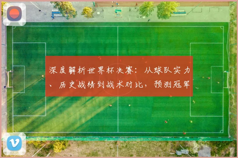 深度解析世界杯决赛：从球队实力、历史战绩到战术对比，预测冠军荣耀最终归属