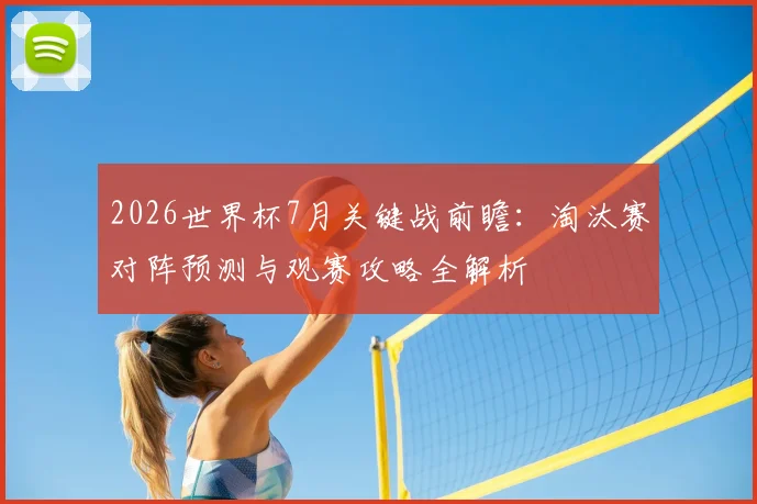 2026世界杯7月关键战前瞻：淘汰赛对阵预测与观赛攻略全解析