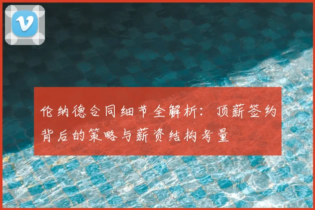 伦纳德合同细节全解析：顶薪签约背后的策略与薪资结构考量