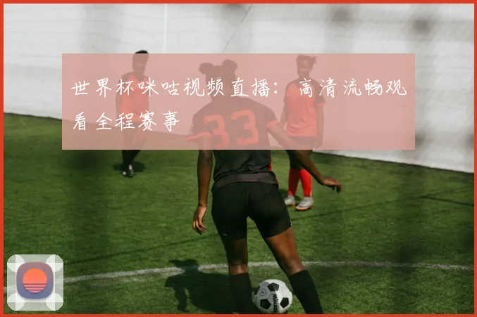 世界杯咪咕视频直播：高清流畅观看全程赛事