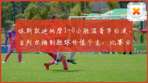 休斯敦迪纳摩1-0小胜温哥华白浪，吉列尔梅制胜球价值千金，比赛分析全解读