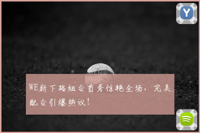WE新下路组合首秀惊艳全场，完美配合引爆热议！