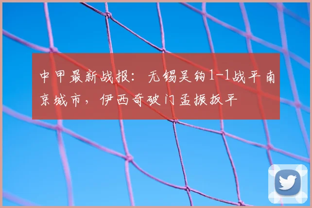 中甲最新战报：无锡吴钩1-1战平南京城市，伊西奇破门孟振扳平