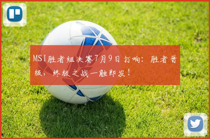 MSI胜者组决赛7月9日打响：胜者晋级，终极之战一触即发！