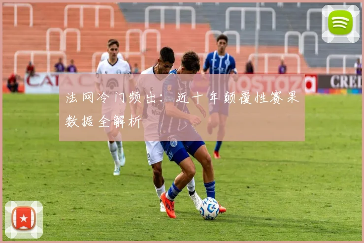 法网冷门频出：近十年颠覆性赛果数据全解析