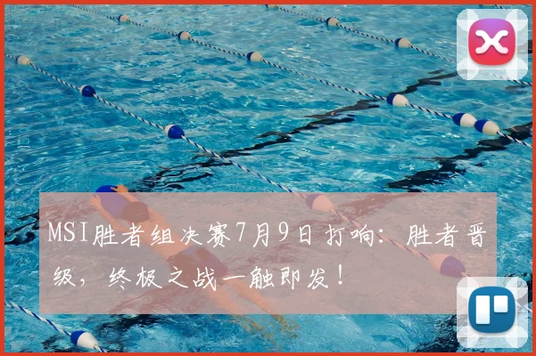 MSI胜者组决赛7月9日打响：胜者晋级，终极之战一触即发！