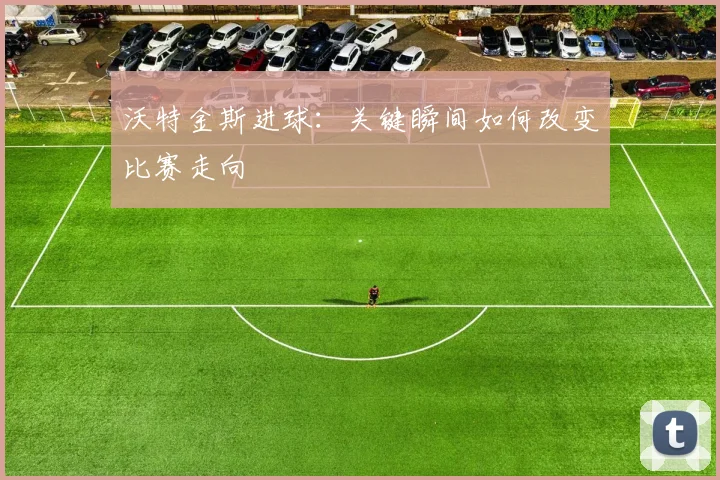 沃特金斯进球：关键瞬间如何改变比赛走向