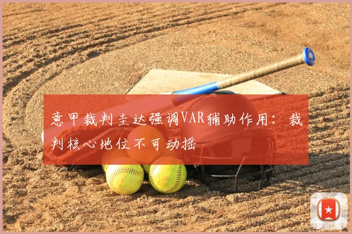 意甲裁判圭达强调VAR辅助作用：裁判核心地位不可动摇