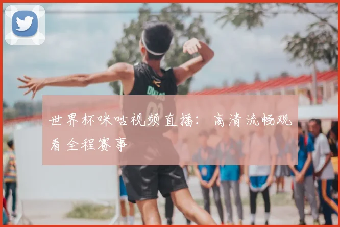 世界杯咪咕视频直播：高清流畅观看全程赛事