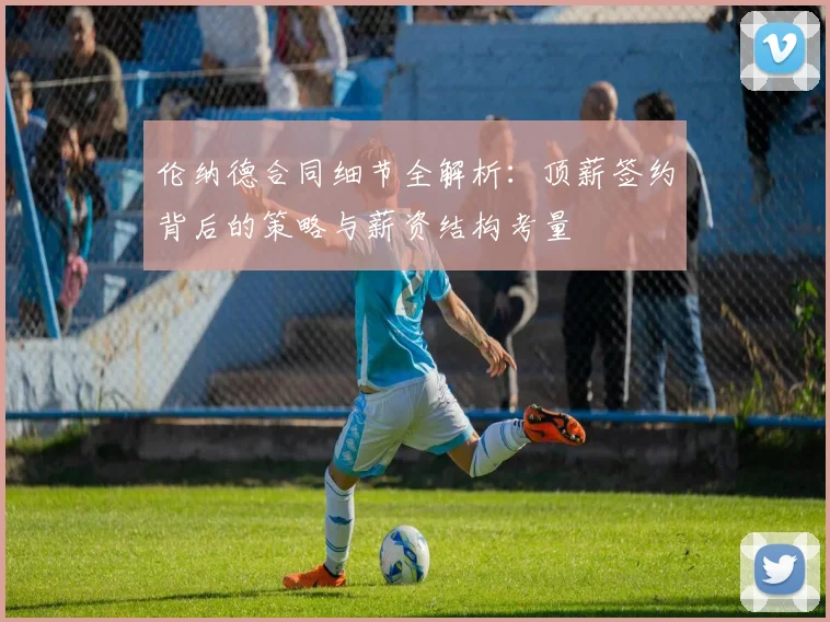 伦纳德合同细节全解析：顶薪签约背后的策略与薪资结构考量